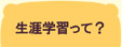 生涯学習センターって？　生涯学習って？