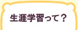 生涯学習センターって？　生涯学習って？